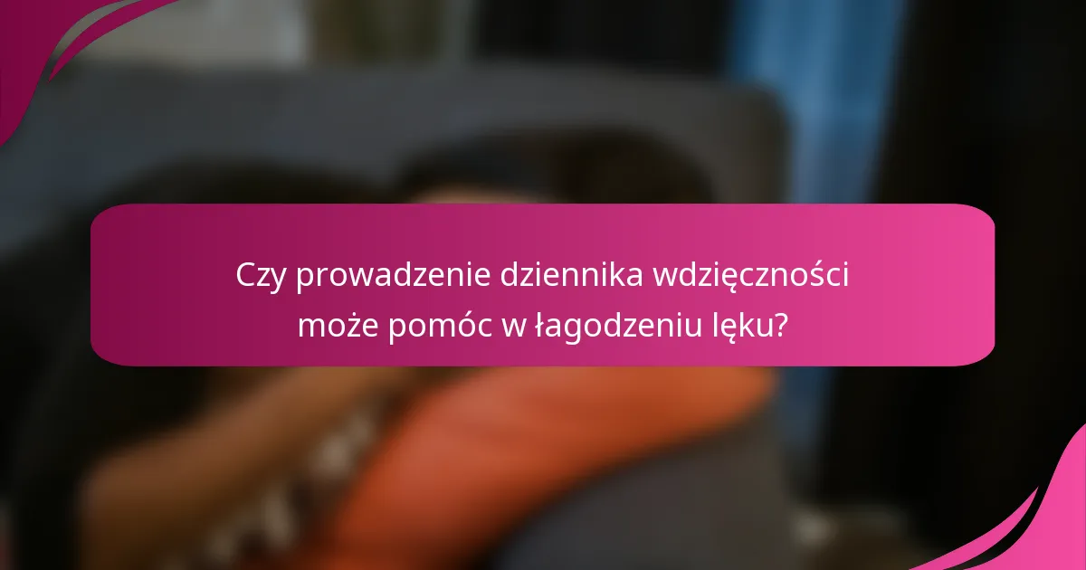 Czy prowadzenie dziennika wdzięczności może pomóc w łagodzeniu lęku?