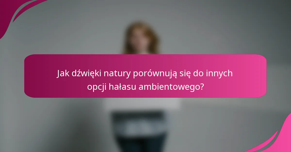 Jak dźwięki natury porównują się do innych opcji hałasu ambientowego?