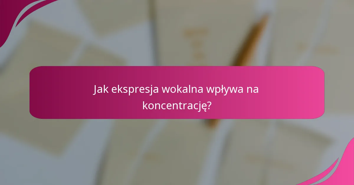 Jak ekspresja wokalna wpływa na koncentrację?