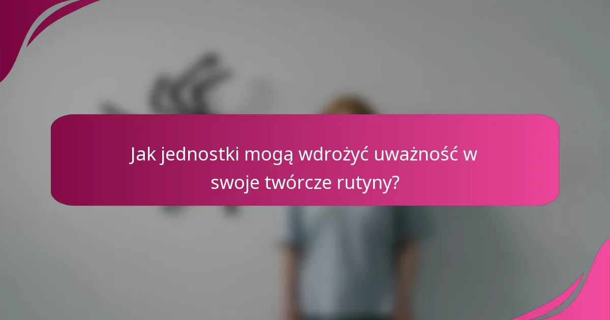 Jak jednostki mogą wdrożyć uważność w swoje twórcze rutyny?