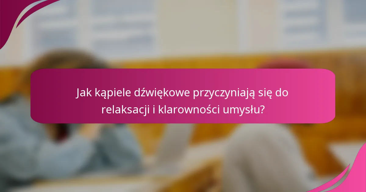 Jak kąpiele dźwiękowe przyczyniają się do relaksacji i klarowności umysłu?