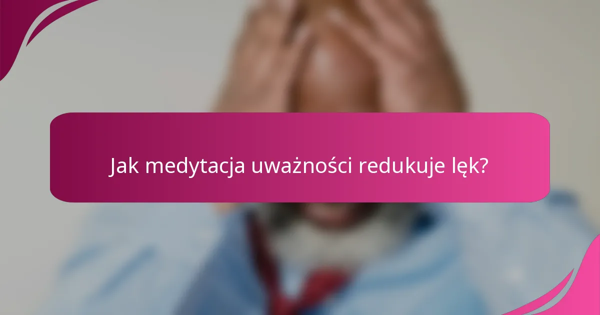 Jak medytacja uważności redukuje lęk?