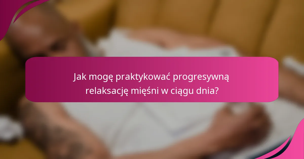 Jak mogę praktykować progresywną relaksację mięśni w ciągu dnia?