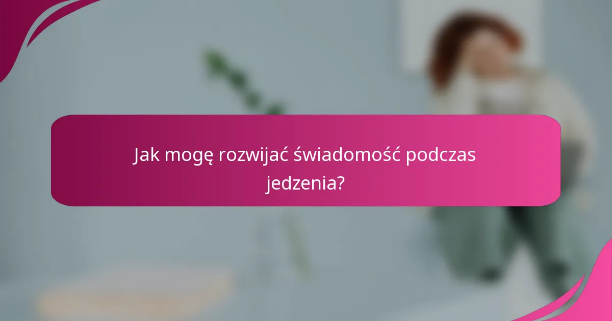Jak mogę rozwijać świadomość podczas jedzenia?
