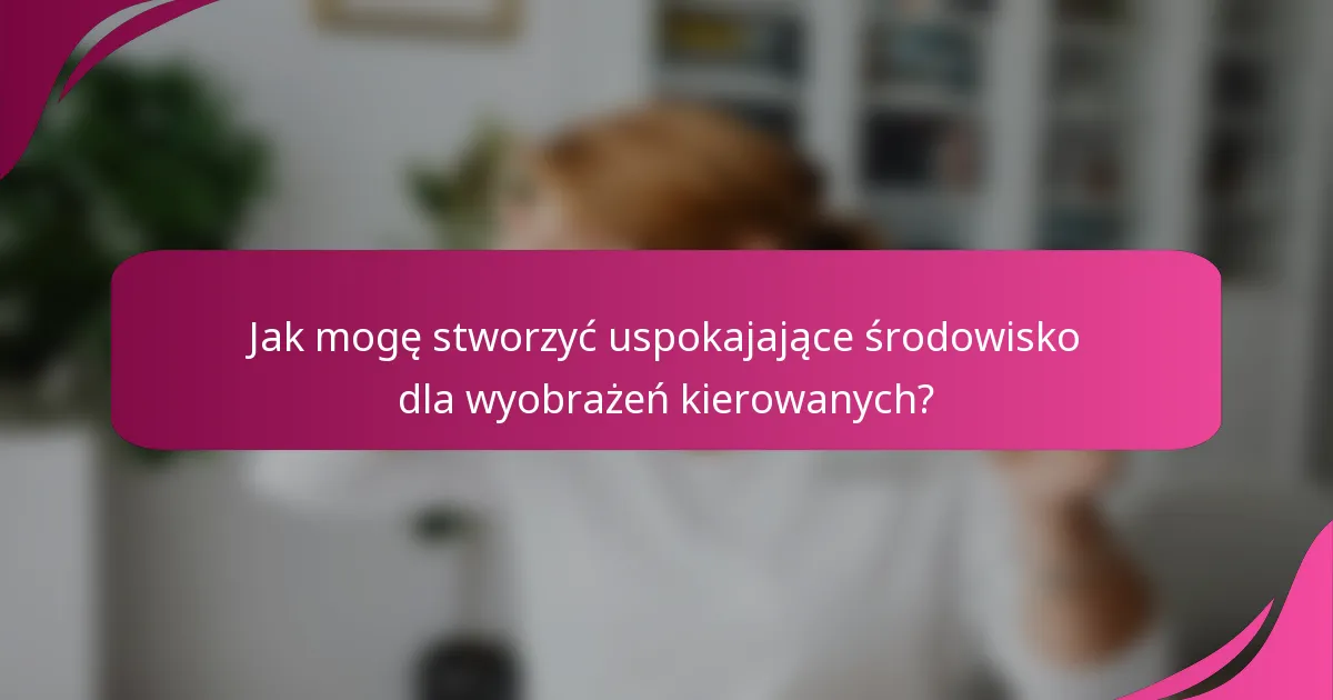 Jak mogę stworzyć uspokajające środowisko dla wyobrażeń kierowanych?