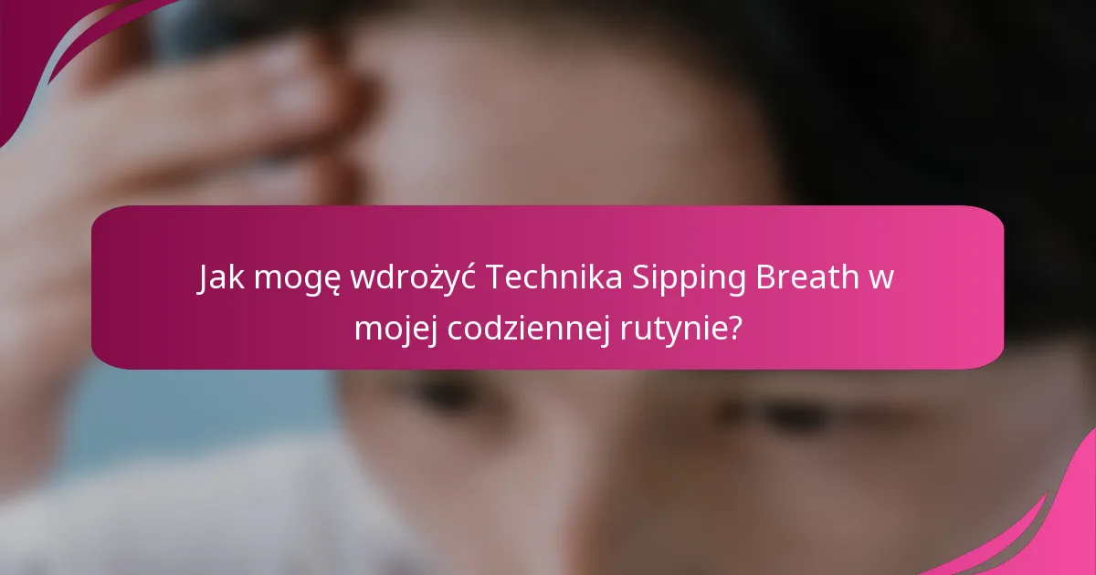 Jak mogę wdrożyć Technika Sipping Breath w mojej codziennej rutynie?