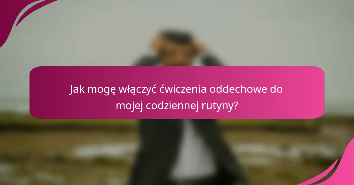 Jak mogę włączyć ćwiczenia oddechowe do mojej codziennej rutyny?