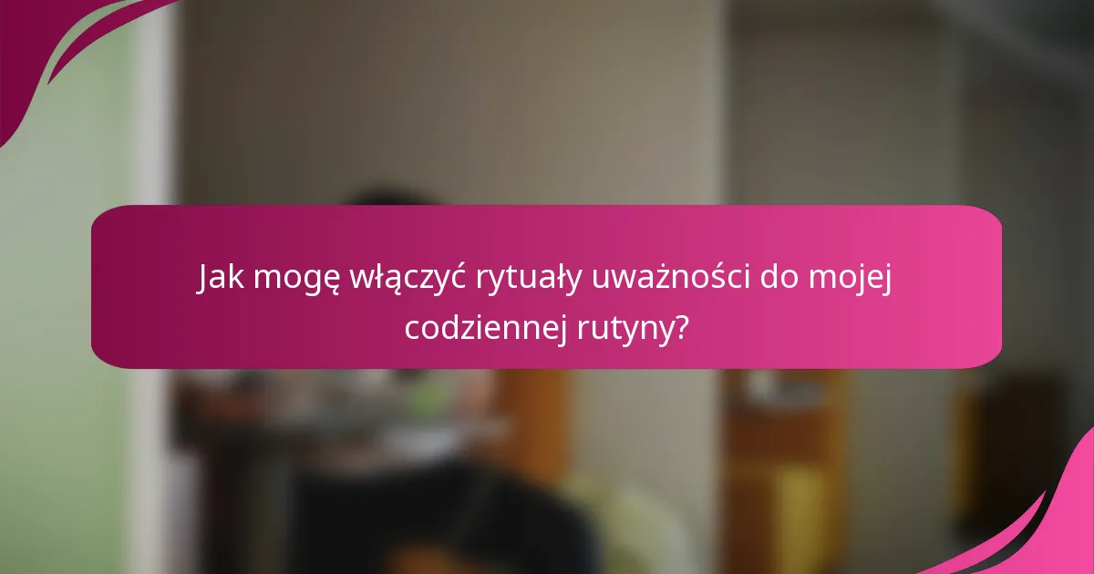 Jak mogę włączyć rytuały uważności do mojej codziennej rutyny?