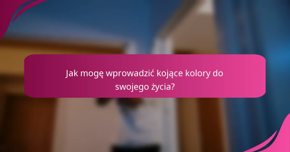 Jak mogę wprowadzić kojące kolory do swojego życia?