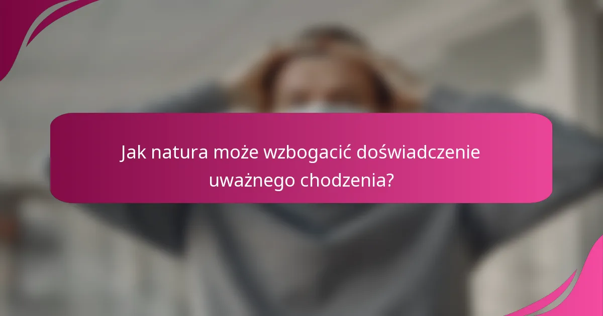 Jak natura może wzbogacić doświadczenie uważnego chodzenia?