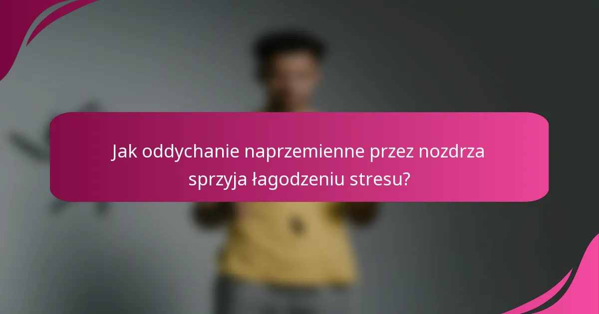 Jak oddychanie naprzemienne przez nozdrza sprzyja łagodzeniu stresu?