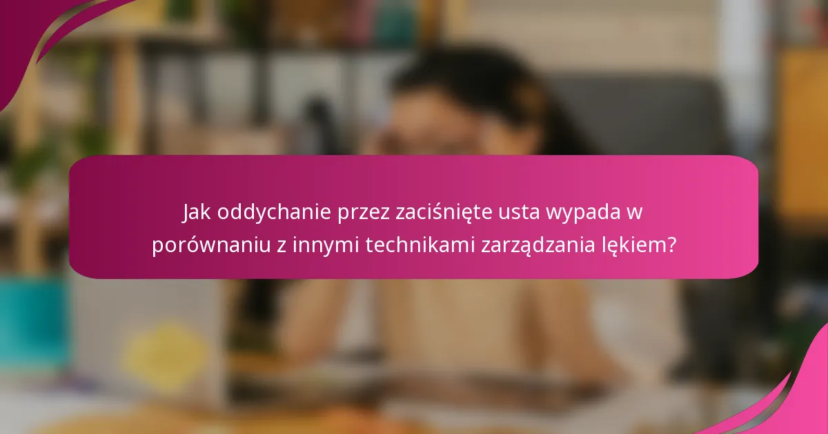 Jak oddychanie przez zaciśnięte usta wypada w porównaniu z innymi technikami zarządzania lękiem?