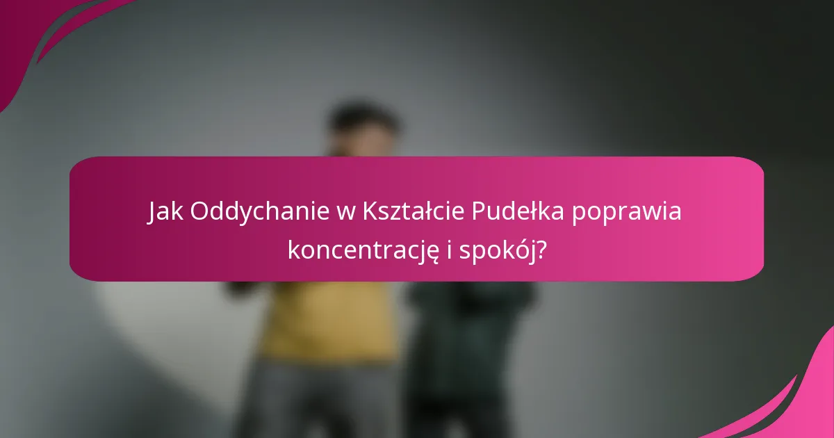 Jak Oddychanie w Kształcie Pudełka poprawia koncentrację i spokój?