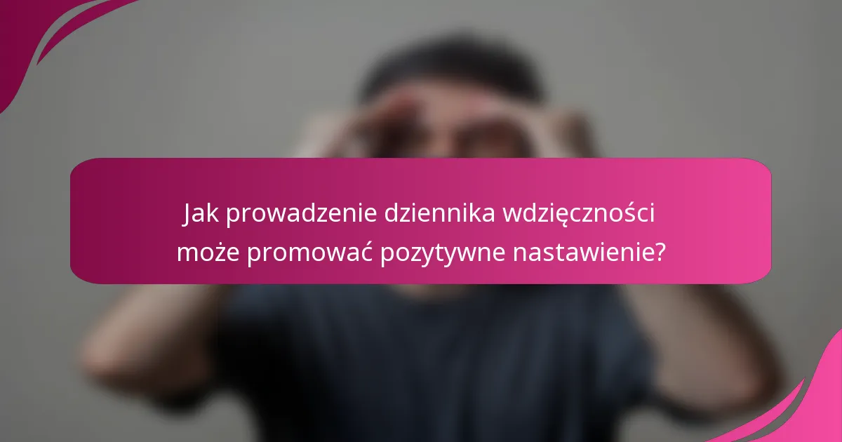 Jak prowadzenie dziennika wdzięczności może promować pozytywne nastawienie?