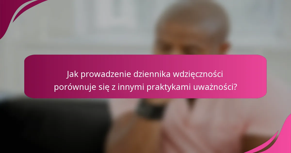 Jak prowadzenie dziennika wdzięczności porównuje się z innymi praktykami uważności?
