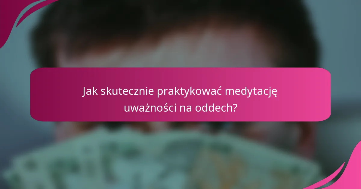 Jak skutecznie praktykować medytację uważności na oddech?