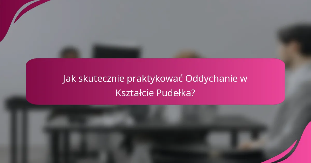 Jak skutecznie praktykować Oddychanie w Kształcie Pudełka?