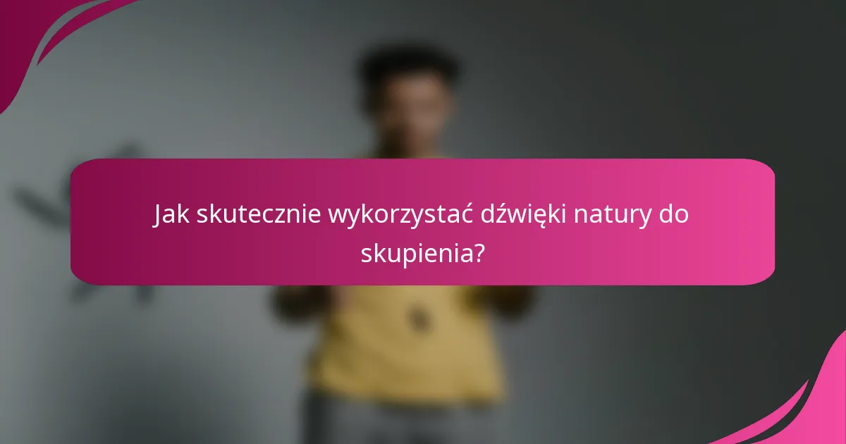 Jak skutecznie wykorzystać dźwięki natury do skupienia?