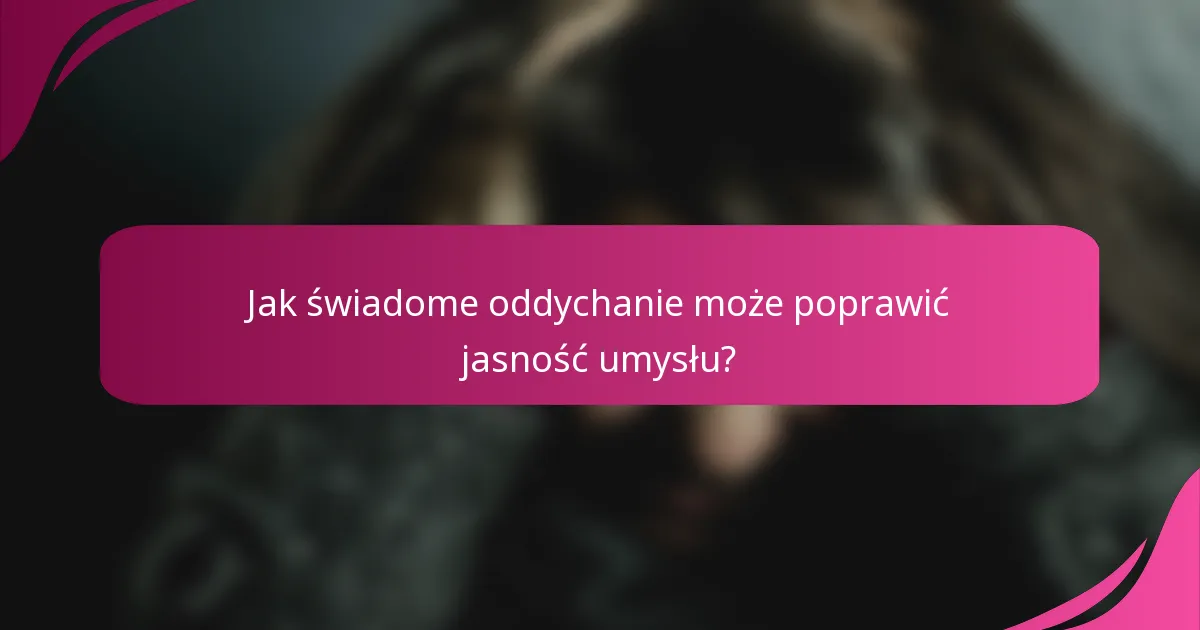 Jak świadome oddychanie może poprawić jasność umysłu?