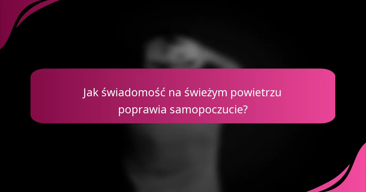 Jak świadomość na świeżym powietrzu poprawia samopoczucie?