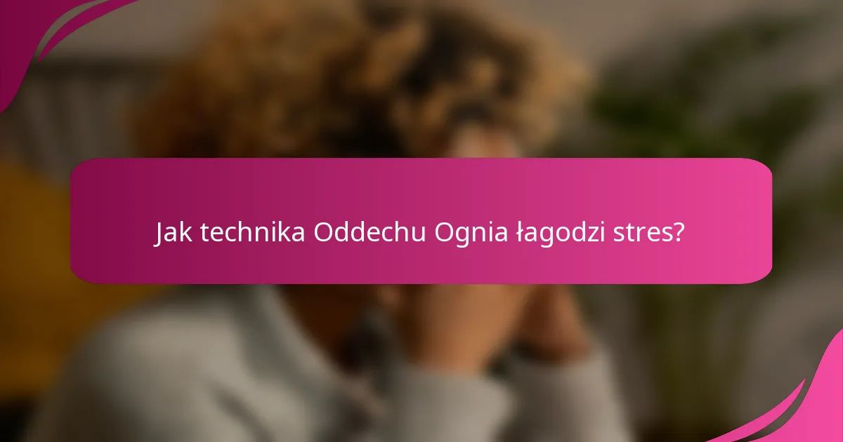 Jak technika Oddechu Ognia łagodzi stres?