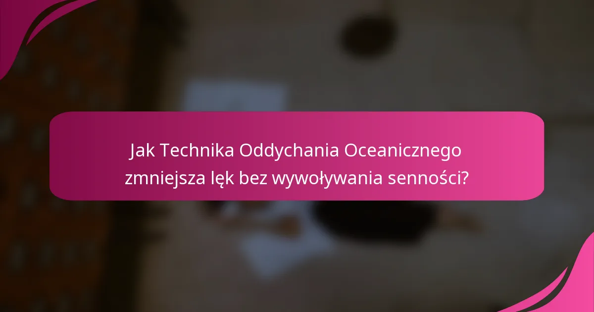 Jak Technika Oddychania Oceanicznego zmniejsza lęk bez wywoływania senności?