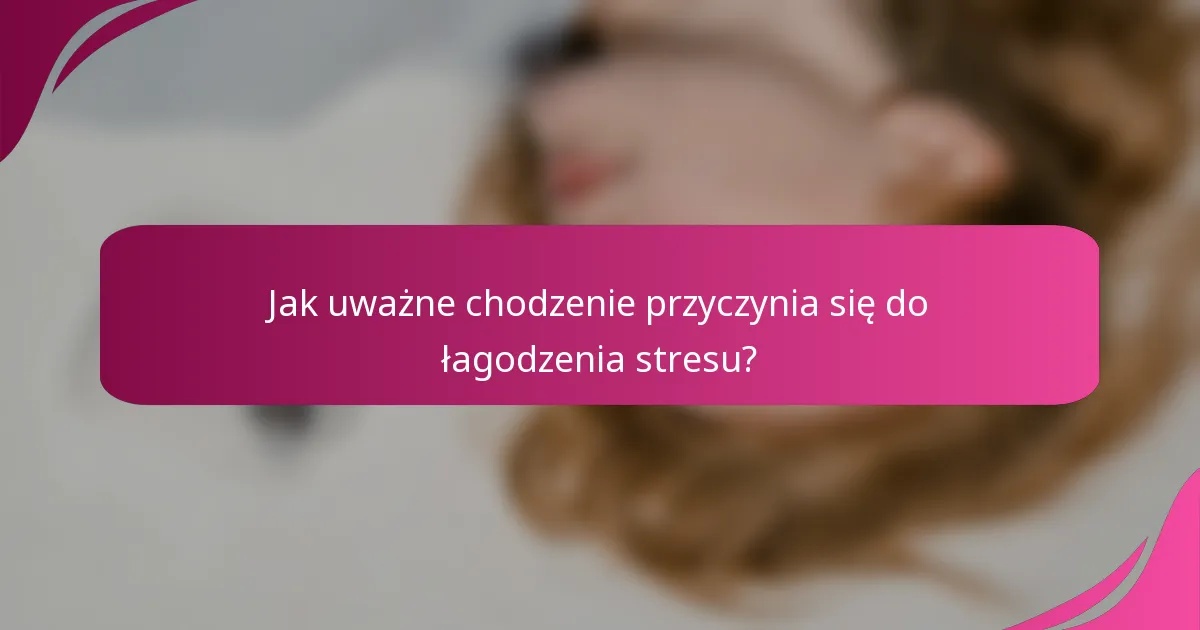 Jak uważne chodzenie przyczynia się do łagodzenia stresu?