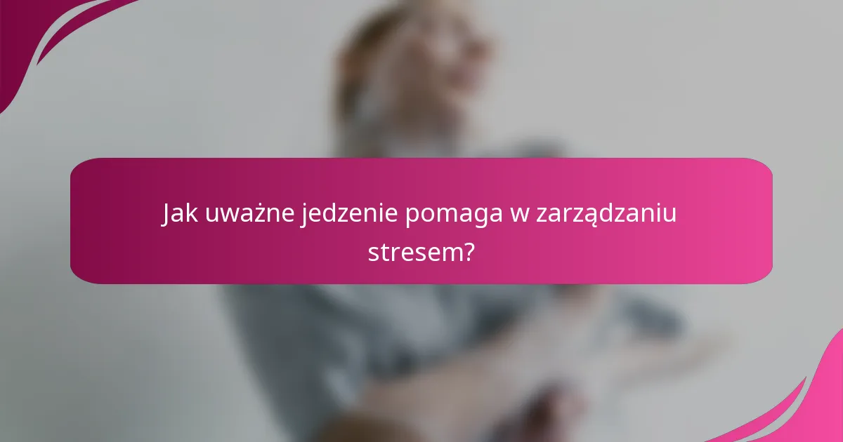 Jak uważne jedzenie pomaga w zarządzaniu stresem?