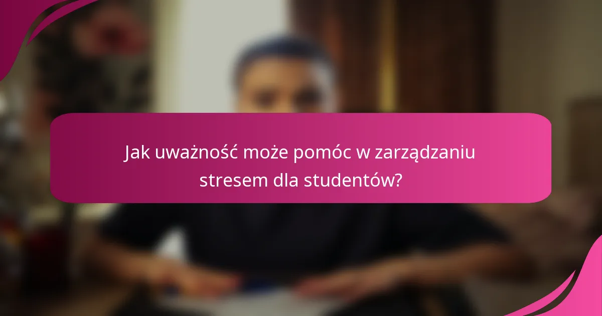Jak uważność może pomóc w zarządzaniu stresem dla studentów?