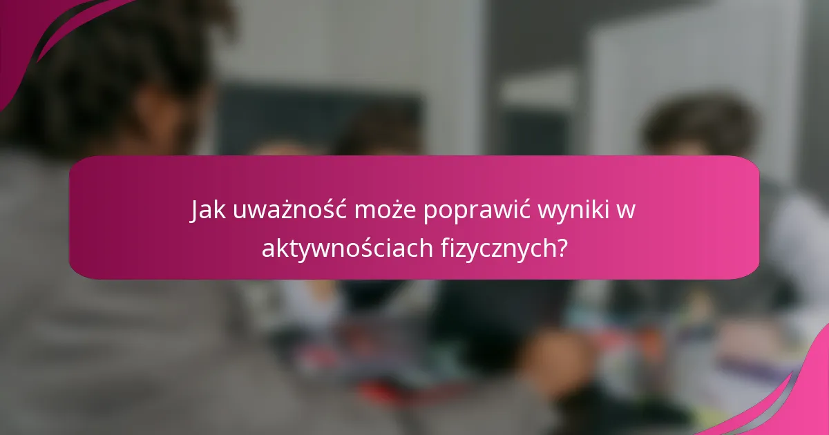 Jak uważność może poprawić wyniki w aktywnościach fizycznych?