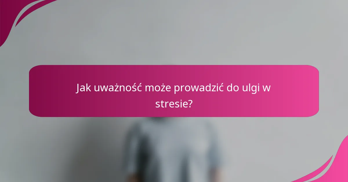 Jak uważność może prowadzić do ulgi w stresie?
