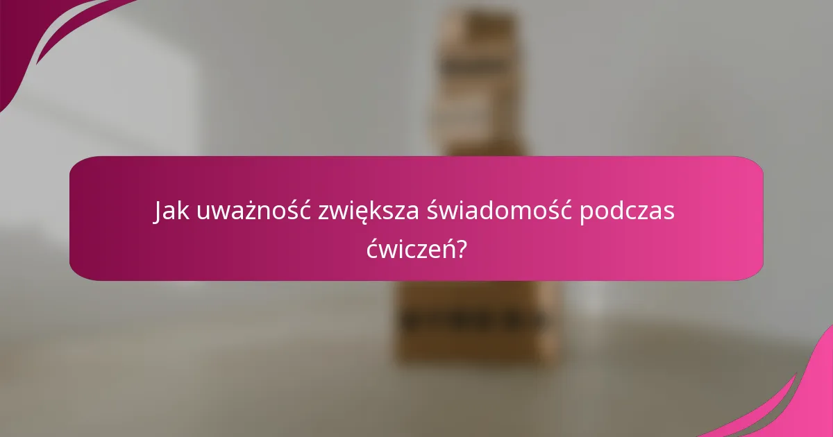 Jak uważność zwiększa świadomość podczas ćwiczeń?