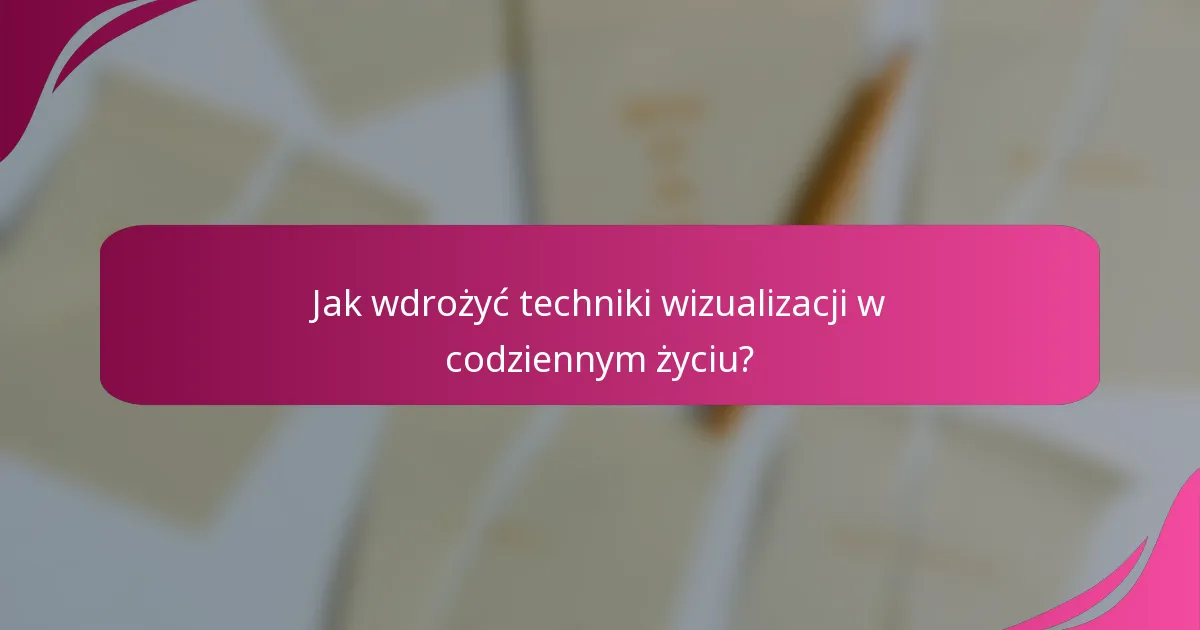 Jak wdrożyć techniki wizualizacji w codziennym życiu?