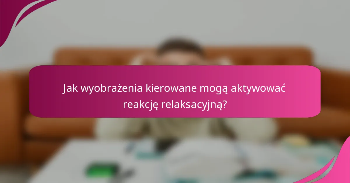Jak wyobrażenia kierowane mogą aktywować reakcję relaksacyjną?