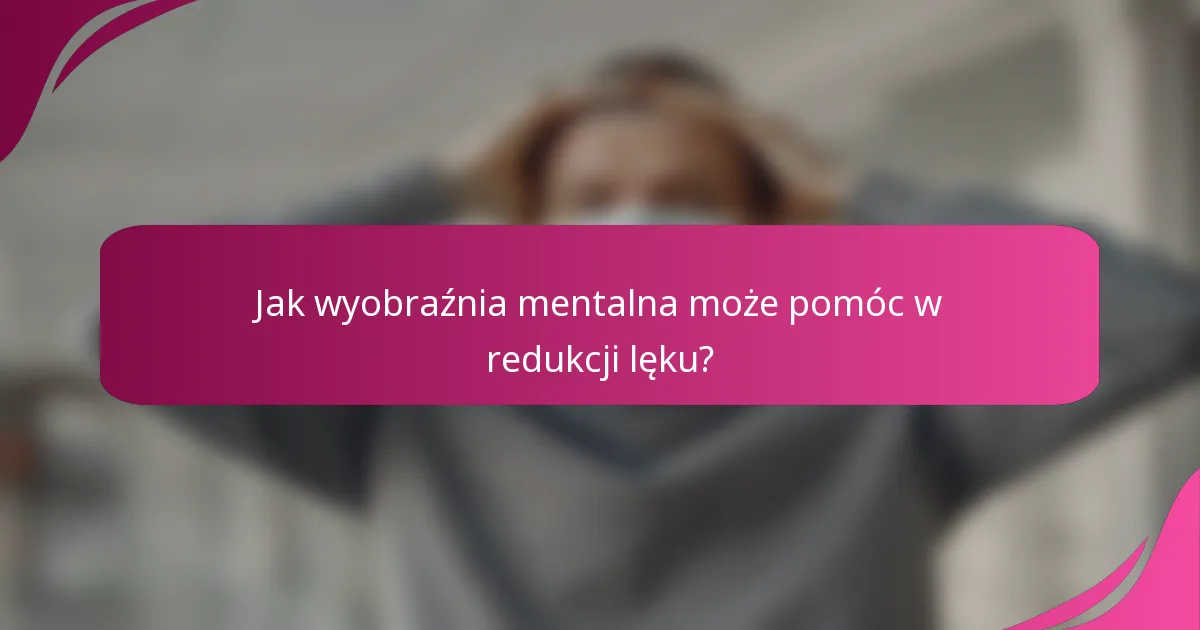Jak wyobraźnia mentalna może pomóc w redukcji lęku?