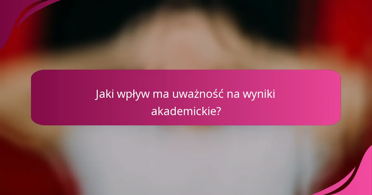 Jaki wpływ ma uważność na wyniki akademickie?