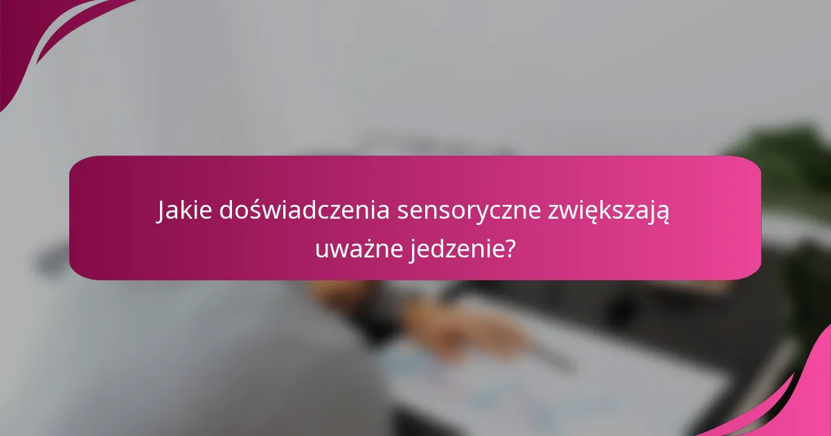 Jakie doświadczenia sensoryczne zwiększają uważne jedzenie?
