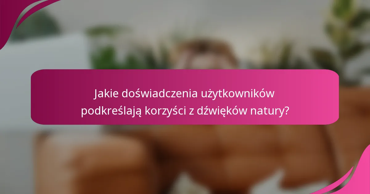 Jakie doświadczenia użytkowników podkreślają korzyści z dźwięków natury?