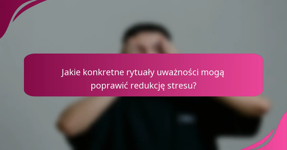 Jakie konkretne rytuały uważności mogą poprawić redukcję stresu?