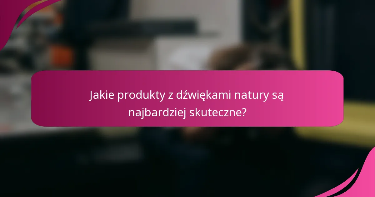 Jakie produkty z dźwiękami natury są najbardziej skuteczne?