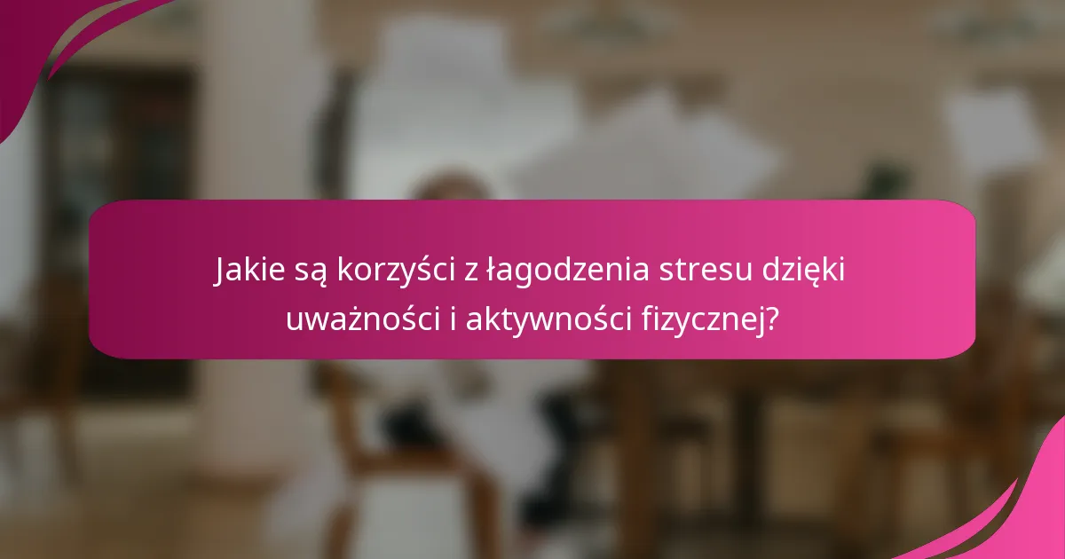 Jakie są korzyści z łagodzenia stresu dzięki uważności i aktywności fizycznej?