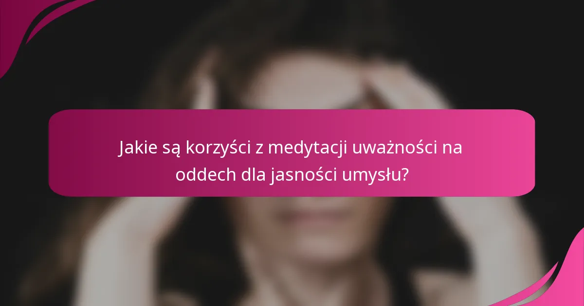 Jakie są korzyści z medytacji uważności na oddech dla jasności umysłu?
