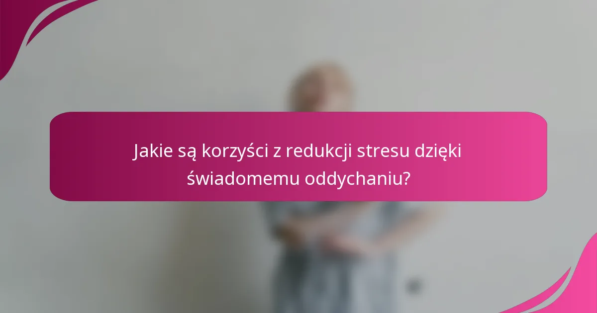 Jakie są korzyści z redukcji stresu dzięki świadomemu oddychaniu?