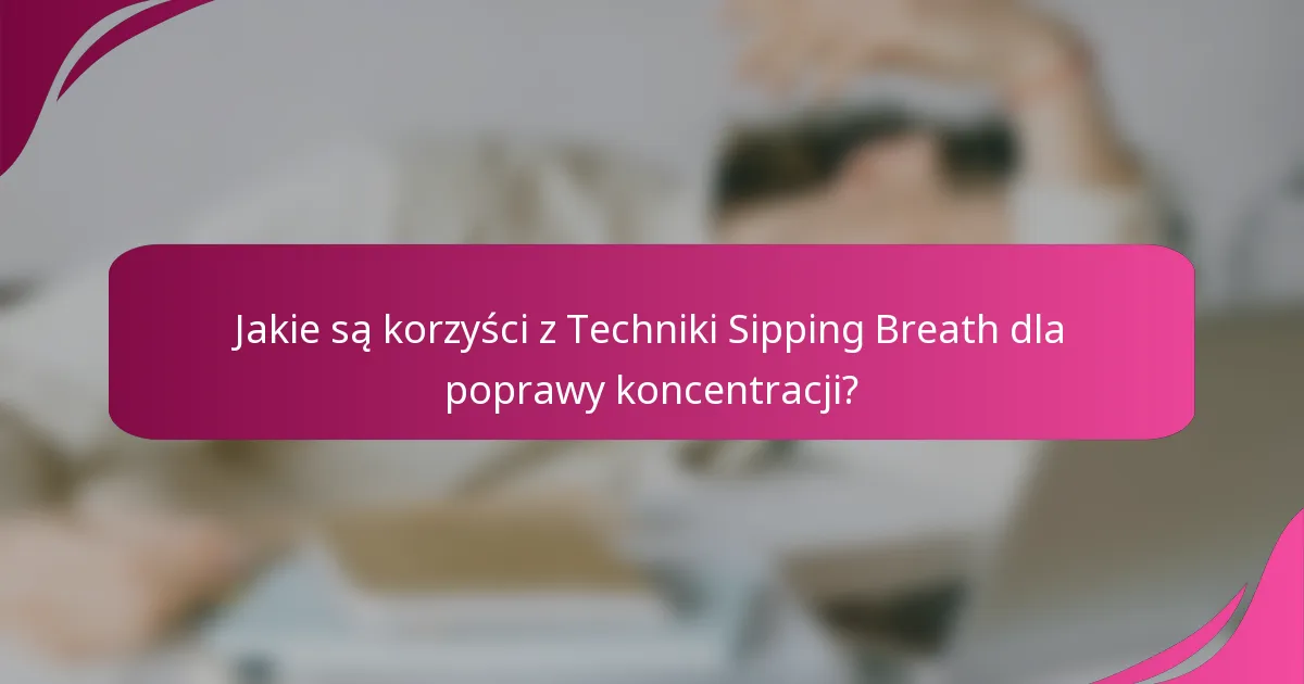 Jakie są korzyści z Techniki Sipping Breath dla poprawy koncentracji?
