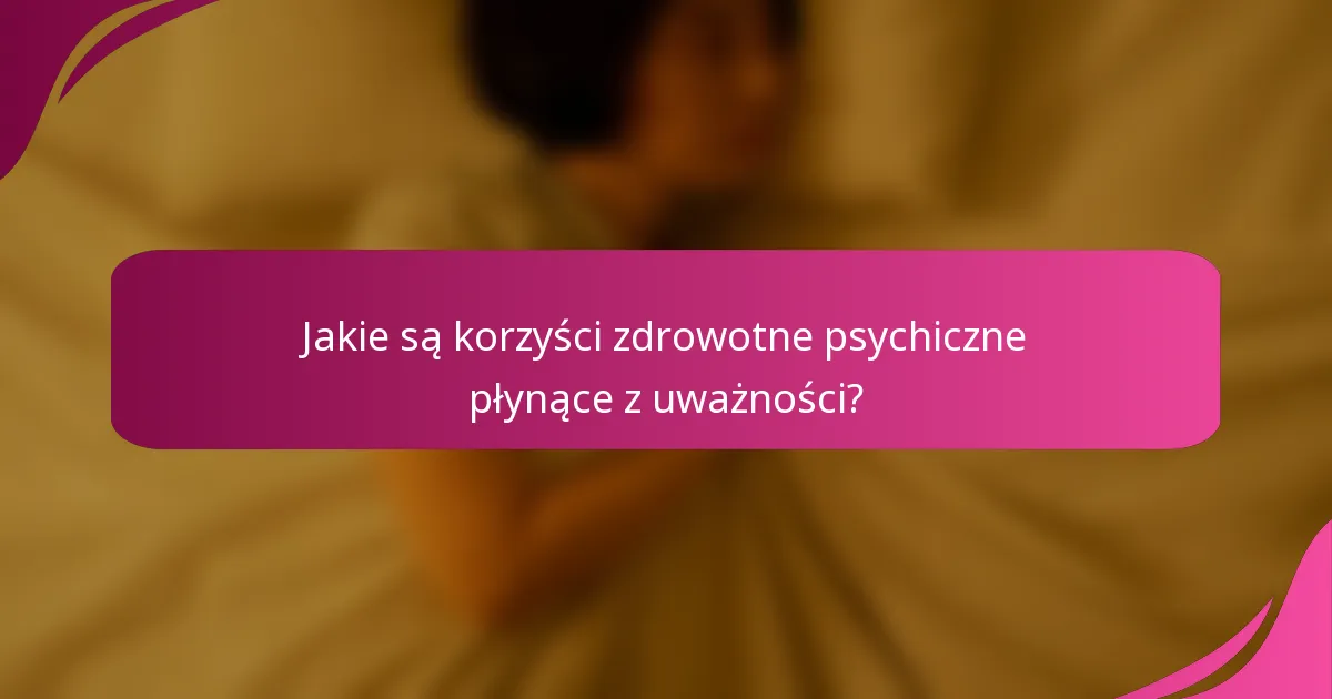 Jakie są korzyści zdrowotne psychiczne płynące z uważności?
