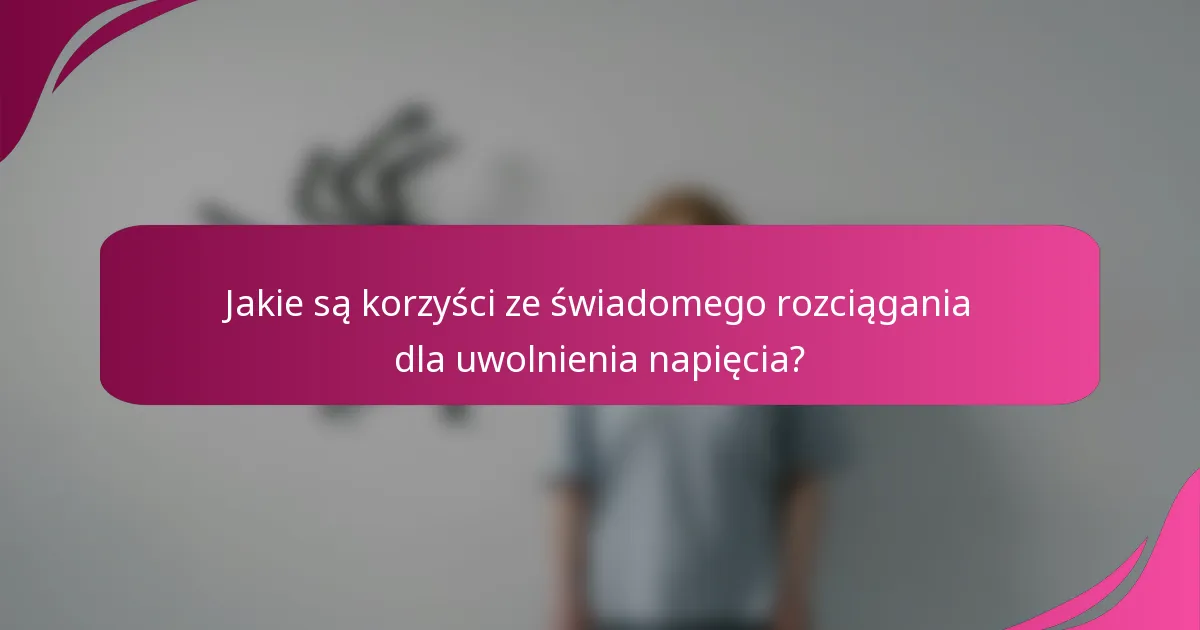 Jakie są korzyści ze świadomego rozciągania dla uwolnienia napięcia?