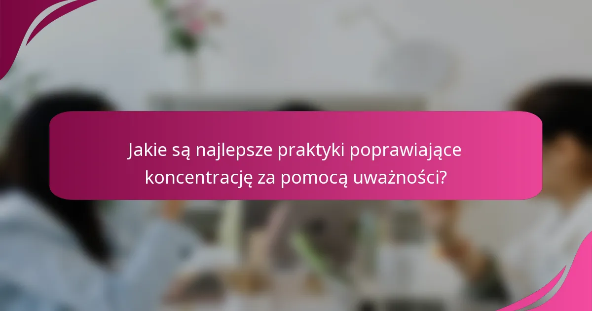 Jakie są najlepsze praktyki poprawiające koncentrację za pomocą uważności?
