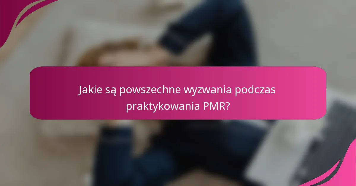 Jakie są powszechne wyzwania podczas praktykowania PMR?