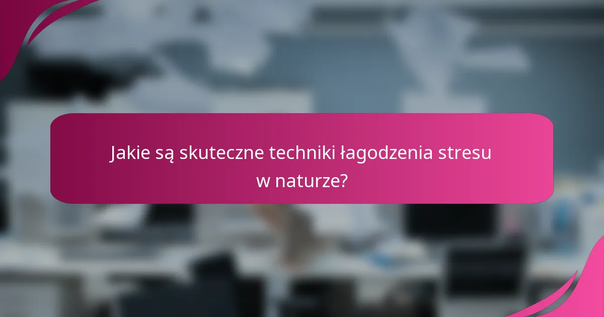 Jakie są skuteczne techniki łagodzenia stresu w naturze?