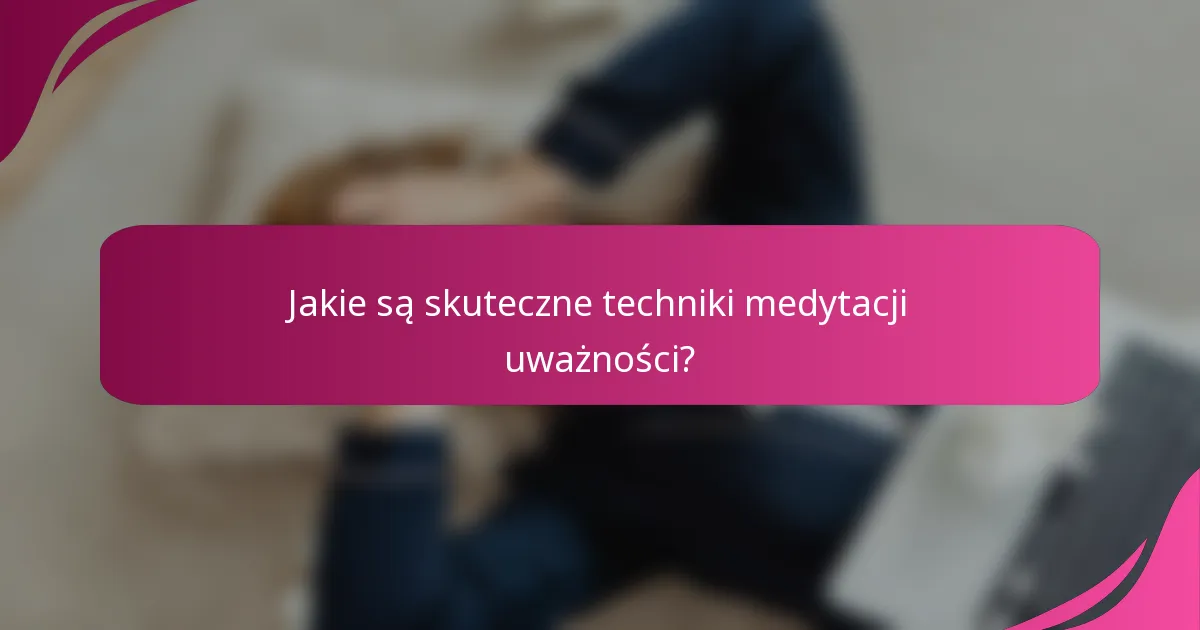 Jakie są skuteczne techniki medytacji uważności?